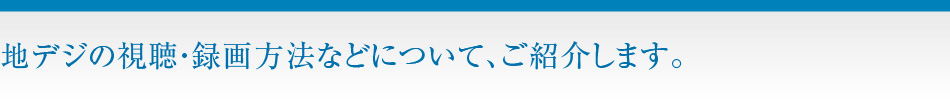 地デジの視聴・録画方法などについて、ご紹介します。