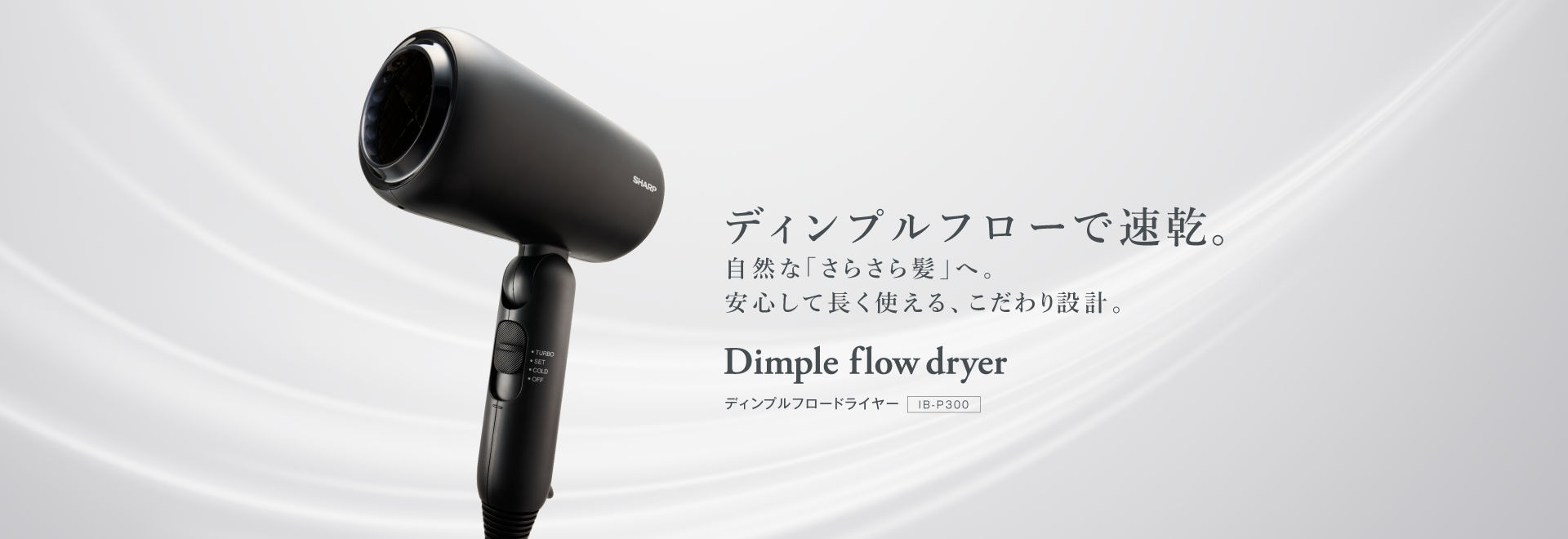 ディンプルフローで速乾。自然な「さらさら髪」へ。安心して長く使える、こだわり設計。ディンプルフロードライヤー、IB-P300の製品ページにリンクします。