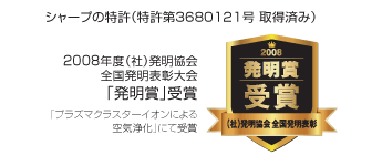 シャープの特許(特許第3680121号 取得済み) 2008年度(社)発明協会 全国発明表彰大会 「発明賞」受賞 「プラズマクラスターイオンによる空気浄化」にて受賞