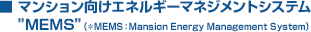 マンション向けエネルギーマネジメントシステム　 ”MEMS”（＊MEMS：Mansion Energy Management System）