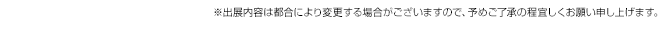 ※出展内容は都合により変更する場合がございますので、予めご了承の程宜しくお願い申し上げます。
