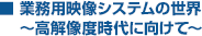 業務用映像システムの世界～高解像度時代に向けて～
