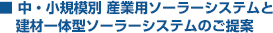 ■ 中・小規模別 産業用ソーラーシステムと建材一体型ソーラーシステムのご提案