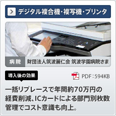 デジタル複合機・複写機・プリンタ 病院 財団法人筑波麗仁会 筑波学園病院さま 導入後の効果 一括リプレースで年間約70万円の経費削減、ICカードによる部門別枚数管理でコスト意識も向上。