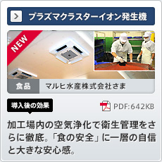 NEW プラズマクラスターイオン発生機 食品 マルヒ水産株式会社さま 導入後の効果 加工場内の空気浄化で衛生管理をさらに徹底。「食の安全」に一層の自信と大きな安心感。