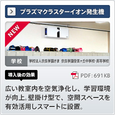 NEW プラズマクラスターイオン発生機 学校 学校法人奈良学園さま奈良学園登美ヶ丘中学校・高等学校 導入後の効果 広い教室内を空気浄化し、学習環境が向上。壁掛け型で、空間スペースを有効活用しスマートに設置。