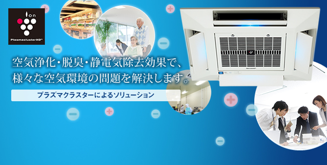 オフィスや店舗、公共スペースで、 きれいな空気がひろがる…空気あるところすべてに 「プラズマクラスター」プラズマクラスターイオン発生機関連商品