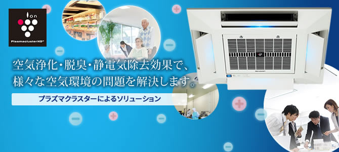 オフィスや店舗、公共スペースで、 きれいな空気がひろがる…空気あるところすべてに 「プラズマクラスター」プラズマクラスターイオン発生機関連商品