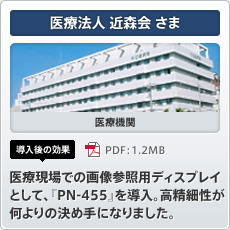 医療法人 近森会さま 医療機関 導入後の効果 医療現場での画像参照用ディスプレイとして、「PN-455」を導入。高精細性が何よりの決め手になりました。