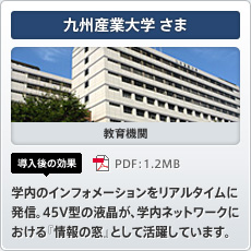 九州産業大学さま 教育機関 導入後の効果 学内のインフォメーションをリアルタイムに発信。45V型の液晶が、学内ネットワークにおける「情報の窓」として活躍しています。