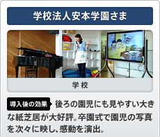 学校法人安本学園さま 学校 導入後の効果 後ろの園児にも見やすい大きな紙芝居が大好評。卒園式で園児の写真を次々に映し、感動を演出。
