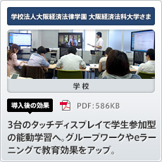 学校 学校法人大阪経済法律学園さま 導入後の効果 3台のタッチディスプレイで学生参加型の能動学習へ。グループワークやeラーニングで教育効果をアップ。