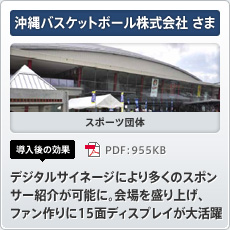 沖縄バスケットボール株式会社さま スポーツ団体 導入後の効果 デジタルサイネージにより多くのスポンサー紹介が可能に。会場を盛り上げ、ファン作りに15面ディスプレイが大活躍
