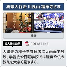真宗大谷派 川良山 福浄寺さま 社寺 導入後の効果 大法要の様子を参拝者に大画面で放映。学習会や日曜学校では経典や仏の教えを大きく見やすく。