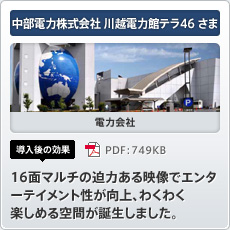 中部電力株式会社 川越電力館テラ46さま 電力会社 導入後の効果 16面マルチの迫力ある映像でエンターテイメント性が向上、わくわく楽しめる空間が誕生しました。
