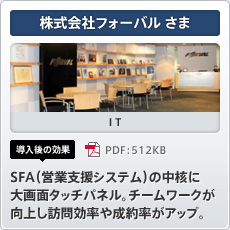 株式会社フォーバルさま IT 導入後の効果 SFA（営業支援システム）の中核に大画面タッチパネル。チームワークが向上し訪問効率や成約率がアップ。