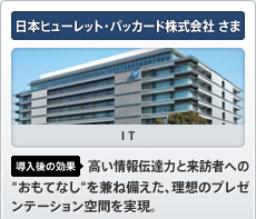 日本ヒューレット・パッカード株式会社さま IT 導入後の効果 高い情報伝達力と来訪者への“おもてなし”を兼ね備えた、理想の プレゼンテーション空間を実現。