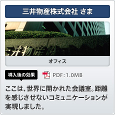 三井物産株式会社さま オフィス 導入後の効果 ここは、世界に開かれた会議室。距離を感じさせないコミュニケーションが実現しました。