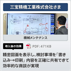 三宝精機工業株式会社さま 機械メンテナンス 導入後の効果 精密図面を表示し、検討事項を「書き込み→印刷」 内容を正確に共有できて効率的な商談が実現