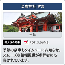 淡島神社さま 神社 導入後の効果 季節の祭事もタイムリーにお知らせ。スムーズな情報提供が参拝者にも喜ばれています。
