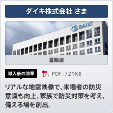 ダイキ株式会社さま 量販店 導入後の効果 リアルな地震映像で、来場者の防災意識も向上。家族で防災対策を考え、備える場を創出。