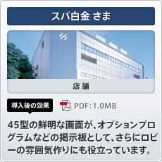 スパ白金さま 店舗 導入後の効果 45型の鮮明な画面が、オプションプログラムなどの掲示板として、さらにロビーの雰囲気作りにも役立っています。