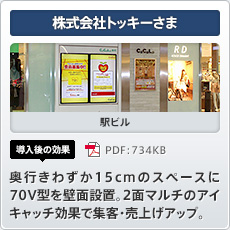 株式会社トッキーさま 駅ビル 導入後の効果 奥行きわずか15cmのスペースに70V型を壁面設置。2面マルチのアイキャッチ効果で集客・売上げアップ。