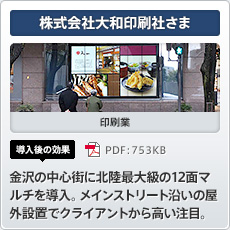 株式会社大和印刷社さま 印刷業 導入後の効果 金沢の中心街に北陸最大級の12 面マルチを導入。メインストリート沿いの屋外設置でクライアントから高い注目。