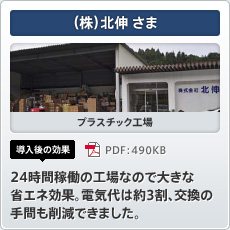 （株）北伸さま プラスチック工場 導入後の効果 24時間稼働の工場なので大きな省エネ効果。電気代は約3割、交換の手間も削減できました。