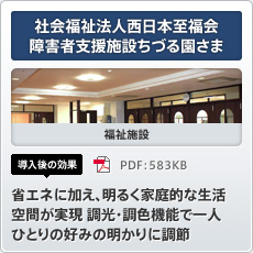 社会福祉法人 西日本至福会 障害者支援施設 ちづる園さま 福祉施設 導入後の効果 省エネに加え、明るく家庭的な生活空間が実現 調光・調色機能で一人ひとりの好みの明かりに調節