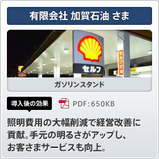 有限会社 加賀石油さま ガソリンスタンド 導入後の効果 照明費用の大幅削減で経営改善に貢献。手元の明るさがアップし、お客さまサービスも向上。