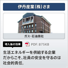 伊丹産業（株）さま ガス・石油商社 導入後の効果 生活エネルギーを供給する企業だからこそ、社員の安全を守るのは社会的責任。