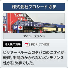 株式会社プロシードさま アミューズメント 導入後の効果 ビリヤードルームのタバコのニオイが軽減。手間のかからないメンテナンス性が決め手でした。