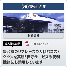 （株）東発さま 物流会社 導入後の効果 複合機のリプレースで大幅なコストダウンを実現！保守サービスや便利機能にも満足しています。