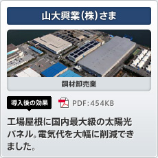 山大興業（株）さま 鋼材卸売業 導入後の効果 工場屋根に国内最大級の太陽光パネル。電気代を大幅に削減できました。