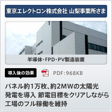 東京エレクトロン株式会社 山梨事業所さま 半導体・FPD・PV製造装置 導入後の効果 パネル約1万枚、約2MWの太陽光 発電を導入 節電目標をクリアしながら工場のフル稼働を維持