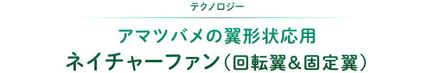 テクノロジー：アマツバメの翼形状応用ネイチャーファン（回転翼＆固定翼）