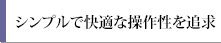 シンプルで快適な操作性を追求
