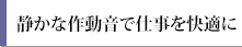 静かな作動音で仕事を快適に
