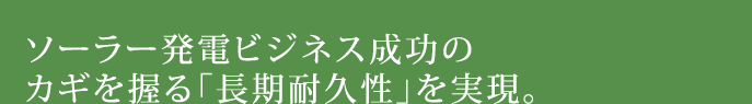 ソーラー発電ビジネス成功のカギを握る「長期耐久性」を実現。