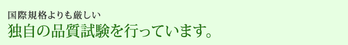 国際規格よりも厳しい独自の品質試験を行っています。