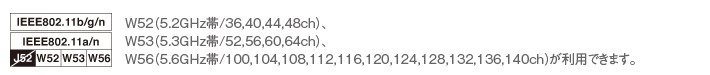 W52�i5.2GHz��/36,40,44,48ch�j�A
W53�i5.3GHz��/52,56,60,64ch�j�A
W56�i5.6GHz��/100,104,108,112,116,120,124,128,132,136,140ch�j�����p�ł��܂��B