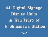 44 Digital Signage Display Units in Jiyu-Tsuro of JR Shinagawa Station