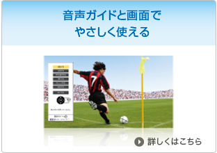 音声ガイドと画面でやさしく使える　詳しくはこちら