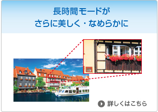 長時間モードがさらに美しく・なめらかに　詳しくはこちら
