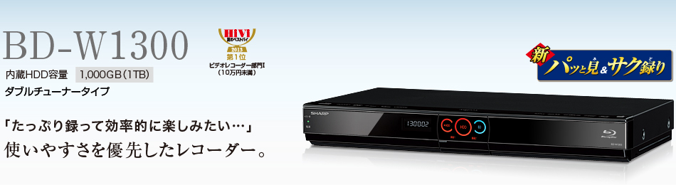BD-W1300　内蔵HDD容量1,000GB（1TB）ダブルチューナータイプ　「たっぷり録って効率的に楽しみたい…」使いやすさを優先したレコーダー。