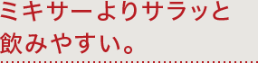 ミキサーよりサラッと飲みやすい。