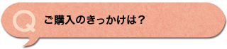 ご購入のきっかけは？