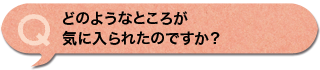 どのようなところが気に入られたのですか？