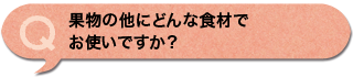 果物の他にどんな食材でお使いですか？